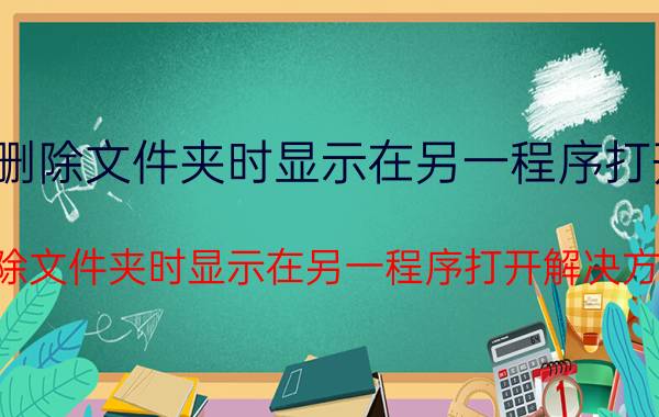 删除文件夹时显示在另一程序打开 删除文件夹时显示在另一程序打开解决方法